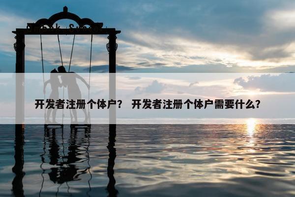 开发者注册个体户？ 开发者注册个体户需要什么？