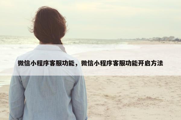 微信小程序客服功能，微信小程序客服功能开启方法