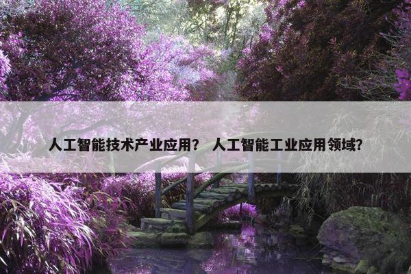 人工智能技术产业应用？ 人工智能工业应用领域？