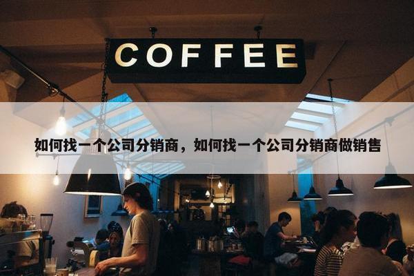 如何找一个公司分销商，如何找一个公司分销商做销售