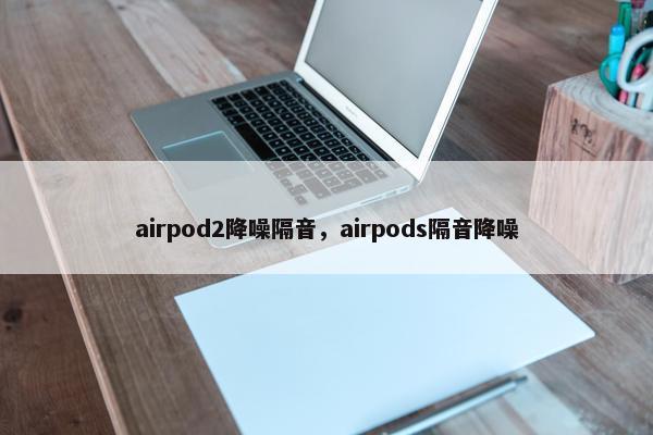 airpod2降噪隔音，airpods隔音降噪