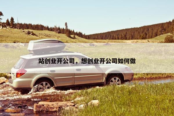 站创业开公司，想创业开公司如何做