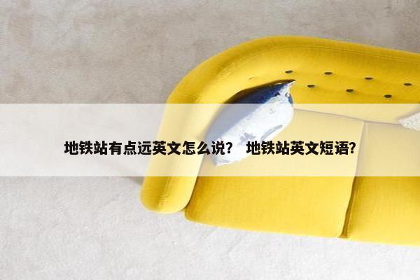 地铁站有点远英文怎么说？ 地铁站英文短语？