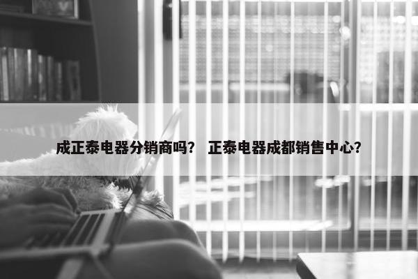 成正泰电器分销商吗？ 正泰电器成都销售中心？