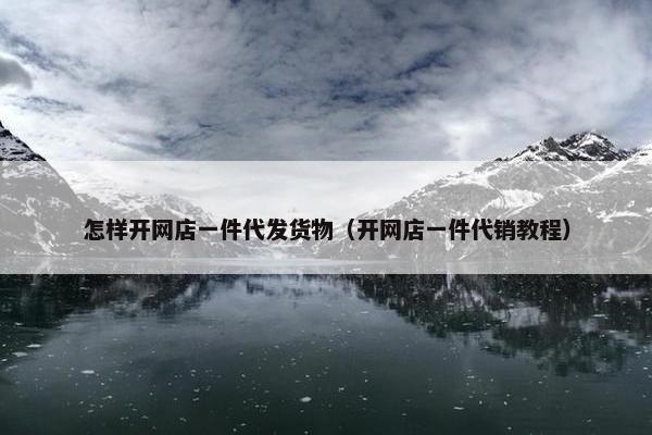 怎样开网店一件代发货物（开网店一件代销教程）