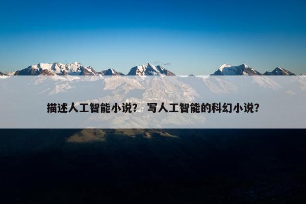 描述人工智能小说？ 写人工智能的科幻小说？