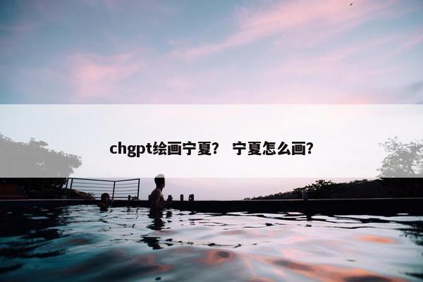 chgpt绘画宁夏？ 宁夏怎么画？