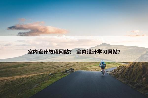 室内设计教程网站？ 室内设计学习网站？