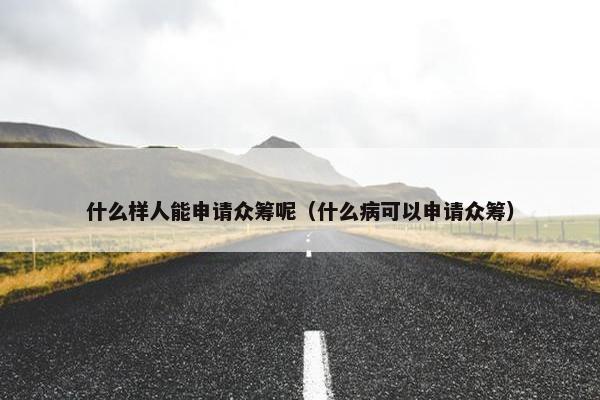 什么样人能申请众筹呢（什么病可以申请众筹）
