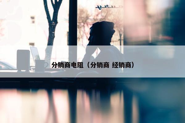 分销商电阻（分销商 经销商）