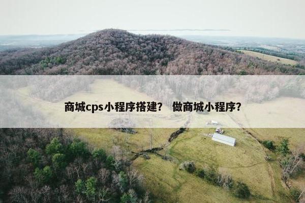 商城cps小程序搭建？ 做商城小程序？