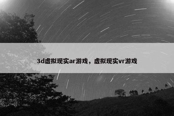 3d虚拟现实ar游戏，虚拟现实vr游戏