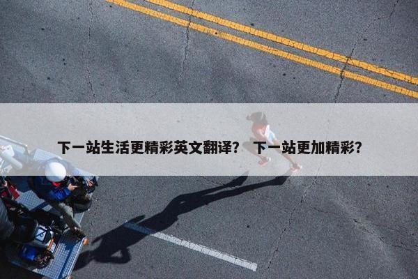 下一站生活更精彩英文翻译？ 下一站更加精彩？