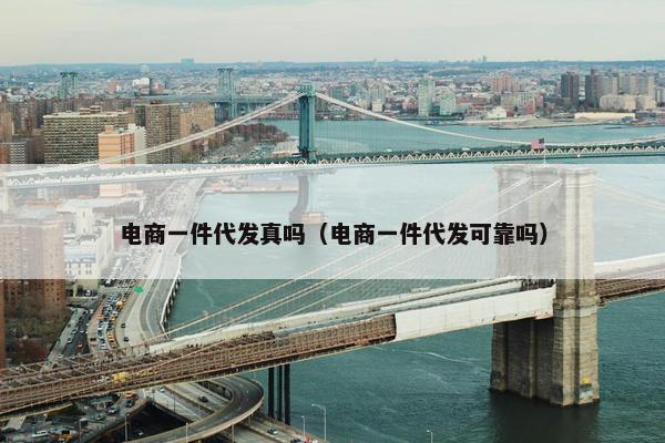 电商一件代发真吗（电商一件代发可靠吗）