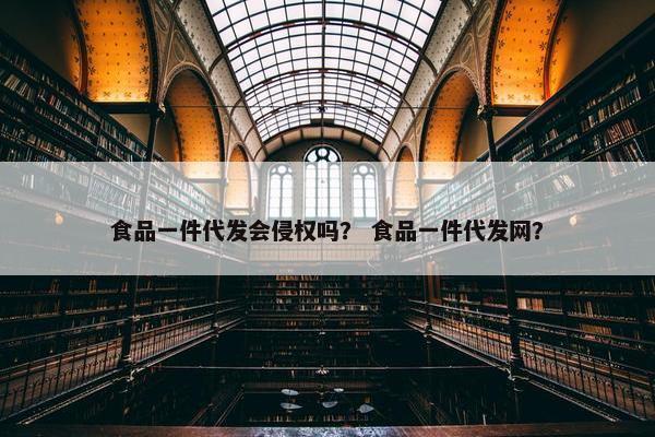 食品一件代发会侵权吗？ 食品一件代发网？