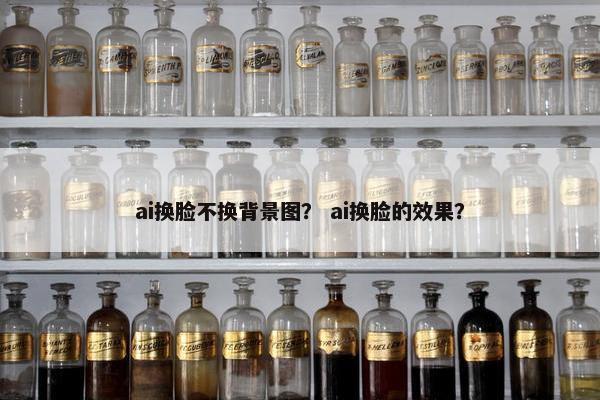 ai换脸不换背景图？ ai换脸的效果？