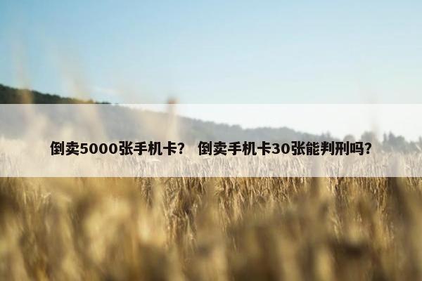 倒卖5000张手机卡？ 倒卖手机卡30张能判刑吗？