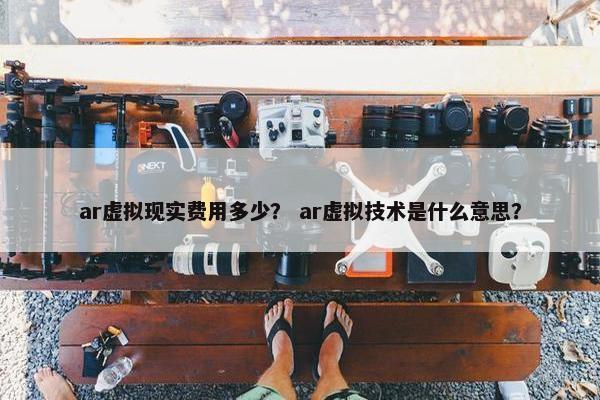 ar虚拟现实费用多少？ ar虚拟技术是什么意思？