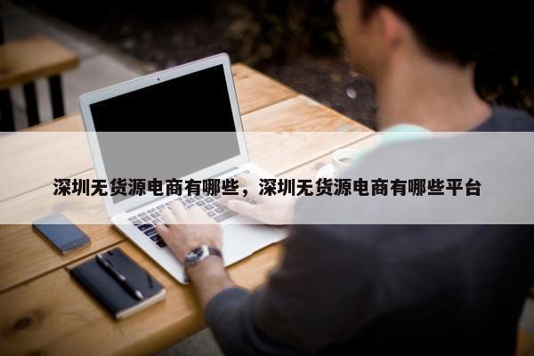 深圳无货源电商有哪些，深圳无货源电商有哪些平台