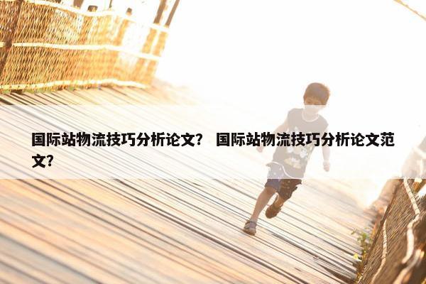 国际站物流技巧分析论文？ 国际站物流技巧分析论文范文？