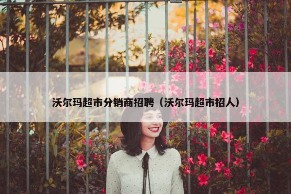 沃尔玛超市分销商招聘（沃尔玛超市招人）