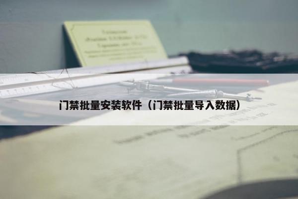 门禁批量安装软件（门禁批量导入数据）