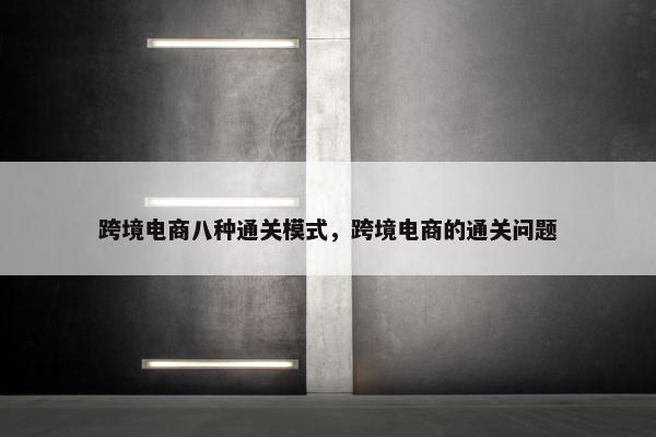 跨境电商八种通关模式，跨境电商的通关问题