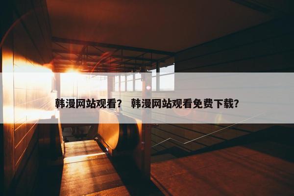 韩漫网站观看？ 韩漫网站观看免费下载？