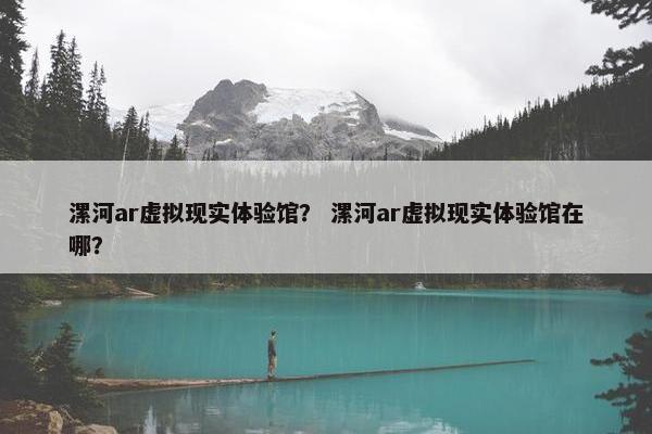 漯河ar虚拟现实体验馆？ 漯河ar虚拟现实体验馆在哪？