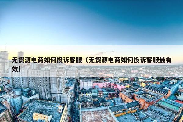 无货源电商如何投诉客服（无货源电商如何投诉客服最有效）
