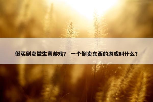 倒买倒卖做生意游戏？ 一个倒卖东西的游戏叫什么？