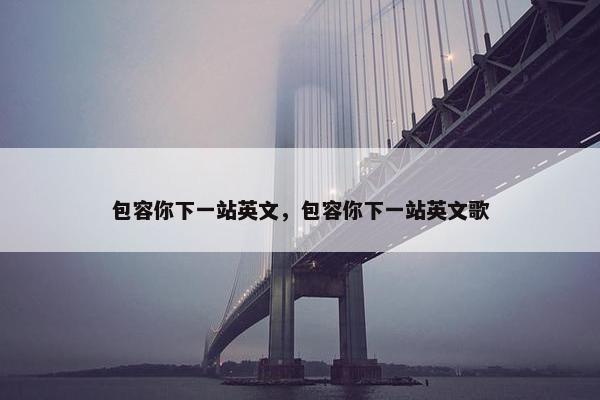 包容你下一站英文，包容你下一站英文歌