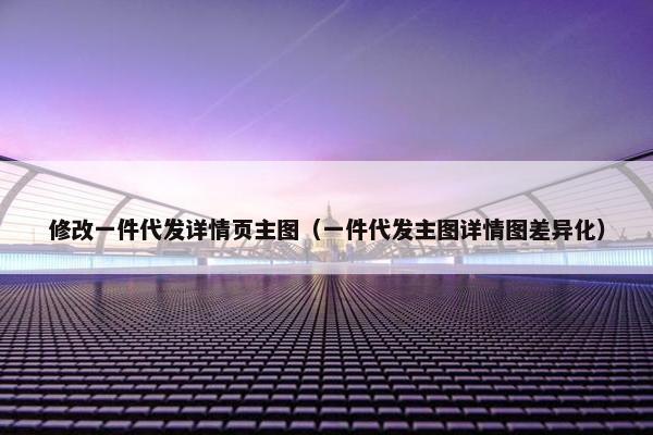 修改一件代发详情页主图（一件代发主图详情图差异化）