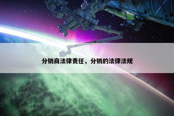 分销商法律责任，分销的法律法规