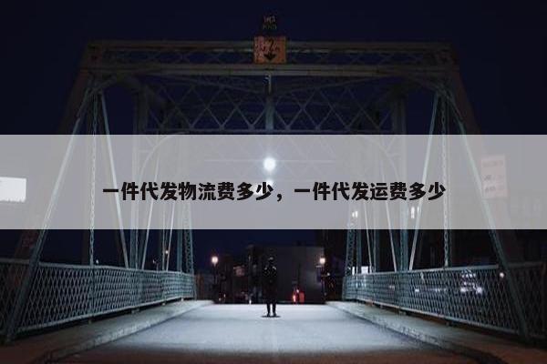 一件代发物流费多少，一件代发运费多少