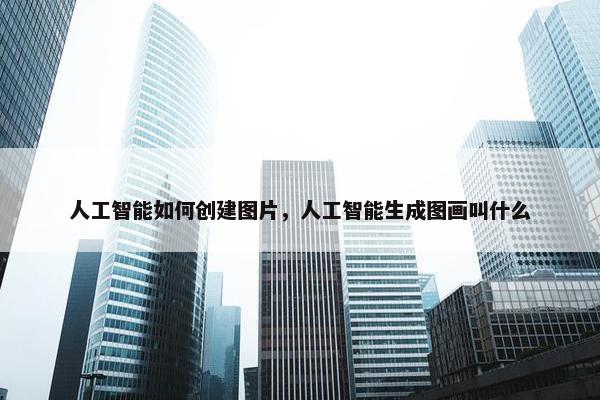 人工智能如何创建图片，人工智能生成图画叫什么