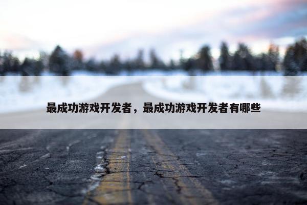 最成功游戏开发者，最成功游戏开发者有哪些