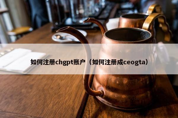 如何注册chgpt账户（如何注册成ceogta）