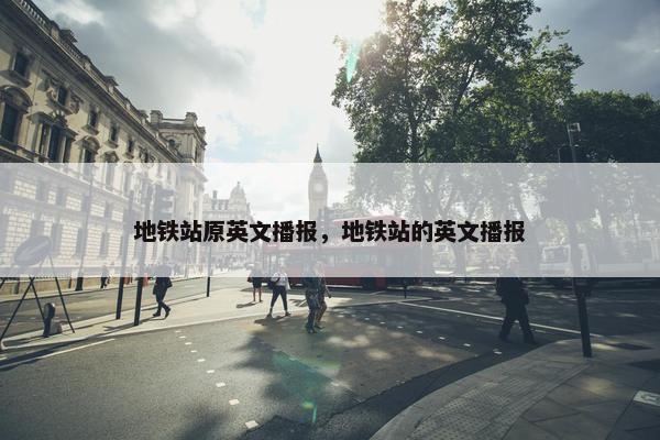 地铁站原英文播报，地铁站的英文播报