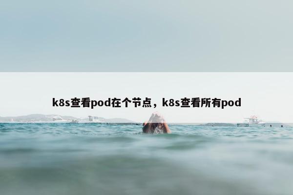 k8s查看pod在个节点，k8s查看所有pod