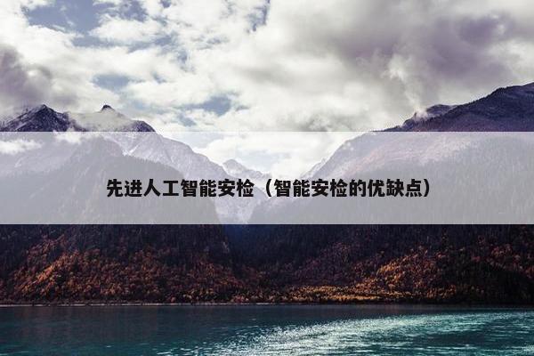 先进人工智能安检（智能安检的优缺点）
