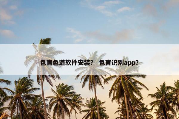 色盲色谱软件安装？ 色盲识别app？