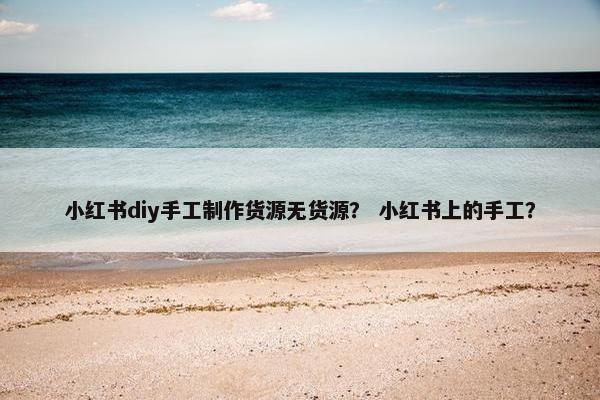 小红书diy手工制作货源无货源？ 小红书上的手工？