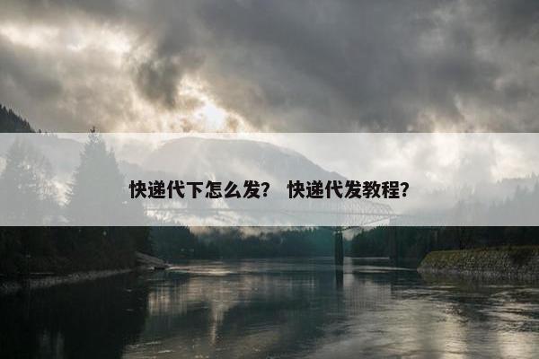 快递代下怎么发？ 快递代发教程？
