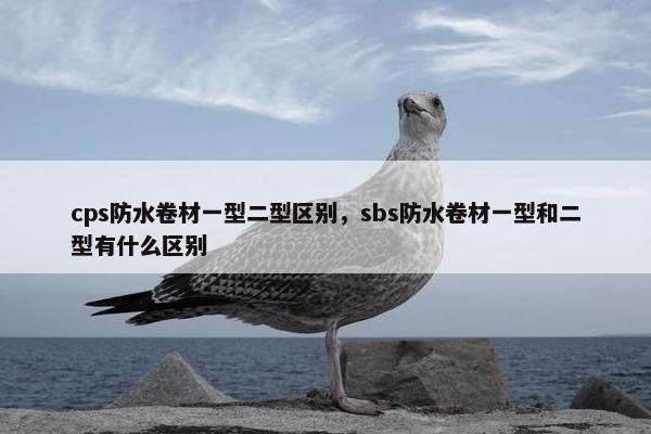 cps防水卷材一型二型区别，sbs防水卷材一型和二型有什么区别