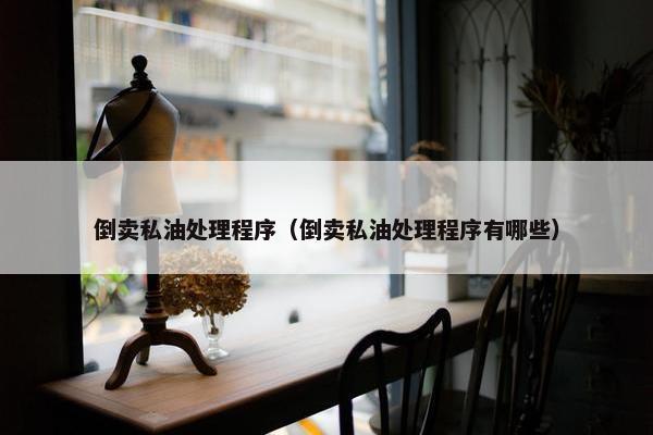 倒卖私油处理程序（倒卖私油处理程序有哪些）