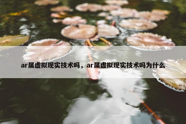 ar属虚拟现实技术吗，ar属虚拟现实技术吗为什么