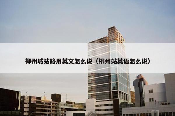 柳州城站路用英文怎么说（柳州站英语怎么说）
