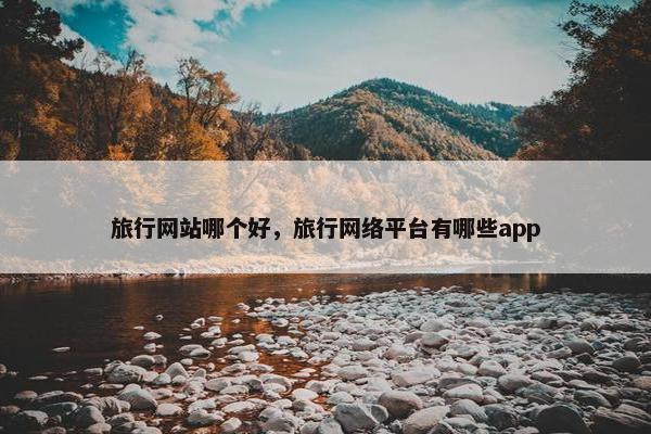 旅行网站哪个好，旅行网络平台有哪些app