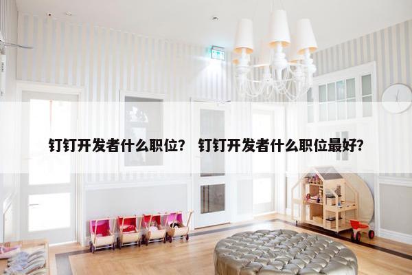 钉钉开发者什么职位？ 钉钉开发者什么职位最好？